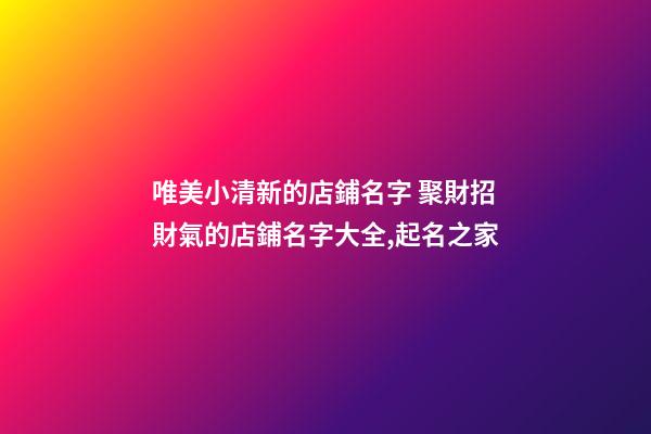 唯美小清新的店鋪名字 聚財招財氣的店鋪名字大全,起名之家-第1張-店鋪起名-玄機派
